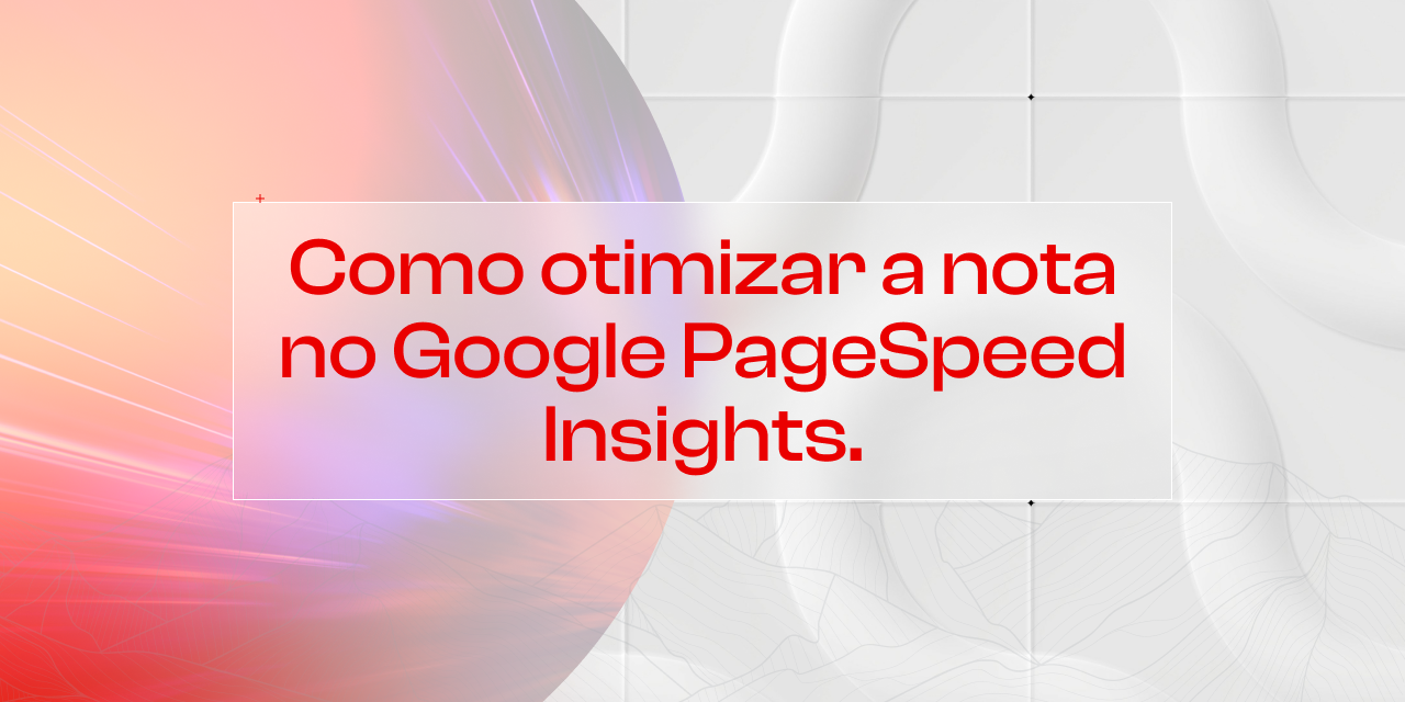 Como Otimizar a Nota no Google PageSpeed Insights: Dicas para melhorar o desempenho do seu E-commerce