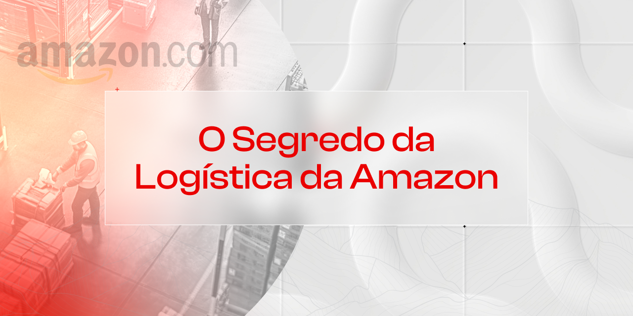 O Segredo da Logística da Amazon: Como a Empresa se Tornou uma Referência Mundial