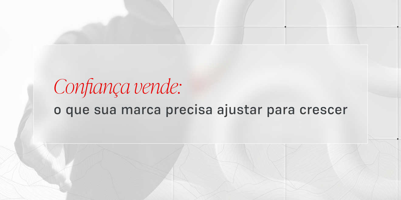 Confiança vende o que sua marca precisa ajustar para crescer